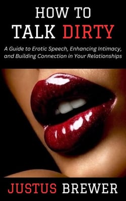 How to Talk Dirty: A Guide to Erotic Speech, Enhancing Intimacy, and Building Connection in Your Relationships