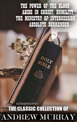 The Classic Collection of Andrew Murray. Illustrated - The Power of the Blood, Abide In Christ, Humility, The Ministry of Intercession, Absolute Surrender