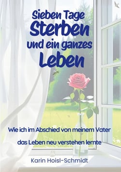 Sieben Tage Sterben und ein ganzes Leben - Wie ich im Abschied von meinem Vater das Leben neu verstehen lernte