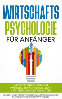 Wirtschaftspsychologie für Anfänger - Wie Sie die Grundlagen der Wirtschaftspsychologie leicht verstehen und für sich nutzen - inkl. der 4 Säulen: Arbeitspsychologie, Organisationspsychologie, Marktpsychologie und Konsumpsychologie