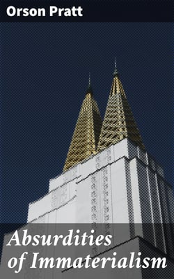 Absurdities of Immaterialism - Or, A Reply to T. W. P. Taylder's Pamphlet, Entitled, "The Materialism of the Mormons or Latter-Day Saints, Examined and Exposed."