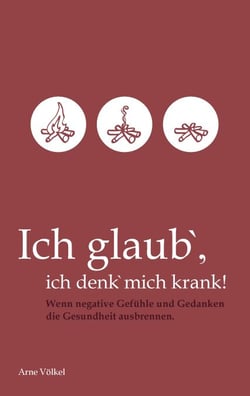 Ich glaub' ich denk' mich krank! - Wenn negative Gefühle und Gedanken die Gesundheit ausbrennen.