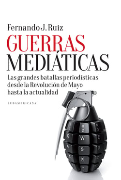 Guerras mediáticas - Las grandes batallas periodísticas desde la Revolución de Mayo hasta la...