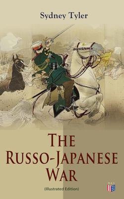 The Russo-Japanese War (Illustrated Edition) - Complete History of the Conflict: Causes of the War, Korean Campaign, Naval Operations, Battle of the Yalu, Battle for Port Arthur, Battle of the Japan Sea, Peace Treaty