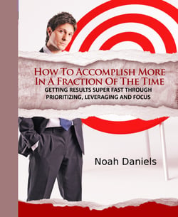 How To Accomplish More In A Fraction Of The Time - Getting Results Super Fast Through Prioritizing, Leveraging And Focus