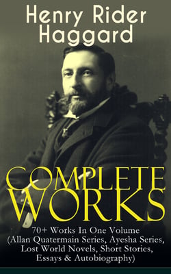Complete Works of Henry Rider Haggard: 70+ Works In One Volume (Allan Quatermain Series, Ayesha Series, Lost World Novels, Short Stories, Essays &amp; Autobiography)
