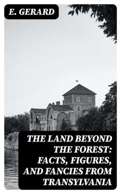 The Land Beyond the Forest: Facts, Figures, and Fancies from Transylvania