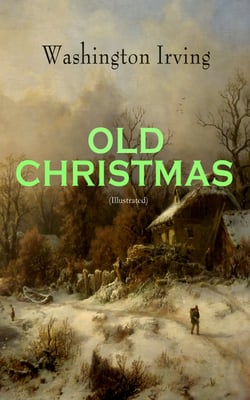OLD CHRISTMAS (Illustrated) - Warm-Hearted Tales of Christmas Festivities &amp; Celebrations