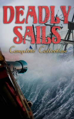Deadly Sails - Complete Collection - History of Pirates, Trues Stories about the Most Notorious Pirates &amp; Most Famous Pirate Novels