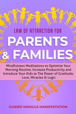 Law of Attraction for Parents &amp; Families Mindfulness Meditations to Optimize Your Morning Routine, Increase Productivity and Introduce Your Kids to The Power of Gratitude, Love, Miracles &amp; Logic