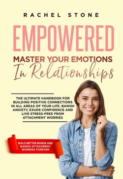 Empowered - Master Your Emotions In Relationships: The Ultimate Handbook For Building Positive Connections In All Areas Of Your Life - The Rachel Stone Collection