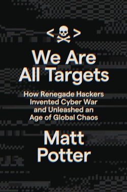 We Are All Targets - How Renegade Hackers Invented Cyber War and Unleashed an Age of Global Chaos