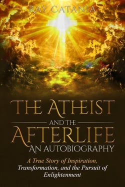 The Atheist and the Afterlife - An Autobiography "A True Story of Inspiration, Transformation, and the Pursuit of Enlightenment" - Ray Catania's Awakening Series, #1