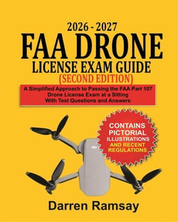 2026 – 2027 FAA Drone License  Exam Guide  (Second Edition): A Simplified Approach to Passing the FAA Part 107 Drone License Exam at a Sitting with Test Questions and Answers