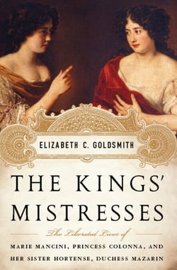 The Kings' Mistresses - The Liberated Lives of Marie Mancini, Princess Colonna, and Her Sister Hortense, Duchess Mazarin