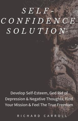 Self-Confidence Solution: Develop Self-Esteem, Ged Rid of Depression &amp; Negative Thoughts, Find Your Mission &amp; Feel The True Freedom