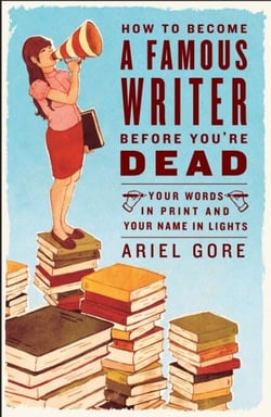 How to Become a Famous Writer Before You're Dead - Your Words in Print and Your Name in Lights