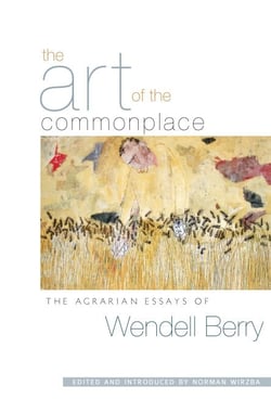 The Art of the Commonplace - The Agrarian Essays of Wendell Berry