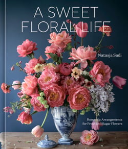 A Sweet Floral Life - Romantic Arrangements for Fresh and Sugar Flowers [A Floral Décor Book]