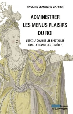 Administrer les Menus Plaisirs du roi - L'Etat, la cour et les spectacles dans la France des Lumières