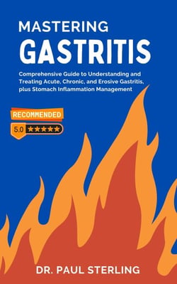 Mastering Gastritis: Comprehensive Guide to Understanding and Treating Acute, Chronic, and Erosive Gastritis, plus Stomach Inflammation Management - The Comprehensive Health Series