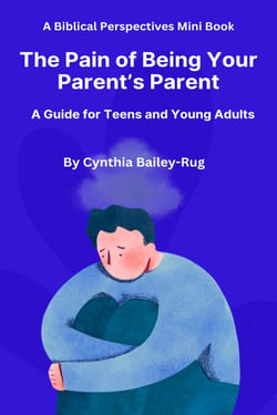 A Biblical Perspectives Mini Book  The Pain of Being Your Parent’s Parent: A Guide for Teens and Young Adults