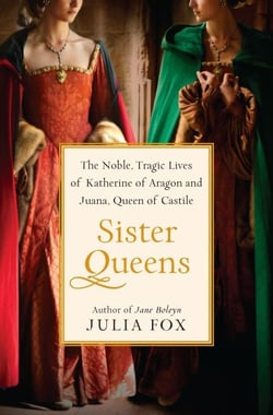 Sister Queens - The Noble, Tragic Lives of Katherine of Aragon and Juana, Queen of Castile