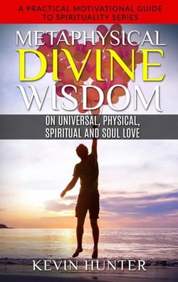 Metaphysical Divine Wisdom on Universal, Physical, Spiritual and Soul Love - A Practical Motivational Guide to Spirituality Series, #6
