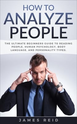 How to Analyze People: The Ultimate Beginners Guide to Reading People, Human Psychology, Body Language &amp; Personality Types