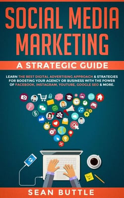 Social Media Marketing a Strategic Guide: Learn the Best Digital Advertising Approach &amp; Strategies Boosting Your Agency or Business with the Power of Facebook, Instagram, YouTube, Google SEO &amp; More