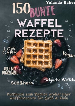 150 bunte Waffel Rezepte: Low Carb, Vegan, auch mit Dinkelmehl, Belgische Waffeln, süß &amp; herb - Kochbuch zum Backen großartiger Waffelrezepte für Groß &amp; Klein