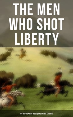 The Men Who Shot Liberty: 60 Rip-Roaring Westerns in One Edition - Cowboy Adventures, Yukon &amp; Oregon Trail Tales, Gold Rush Adventures: Riders of the Purple Sage…