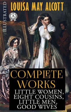 Louisa May Alcott - Complete works (Illustrated) - Little Women, Eight Cousins, Little Men, Good Wives