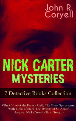 NICK CARTER MYSTERIES - 7 Detective Books Collection (The Crime of the French Café, The Great Spy System, With Links of Steel, The Mystery of St. Agnes' Hospital, Nick Carter's Ghost Story…)