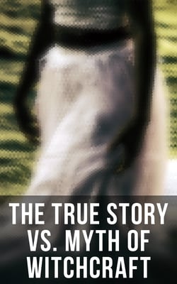 The True Story vs. Myth of Witchcraft - 25 Books of Sorcery, Demonology &amp; Supernatural: The Wonders of the Invisible World, Witch Stories…