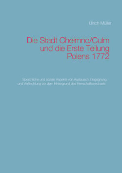 Die Stadt Chelmno/Culm und die Erste Teilung Polens - Sprachliche und soziale Aspekte von Austausch, Begegnung und Verflechtung vor dem Hintergrund des Herrschaffswechsels 1772