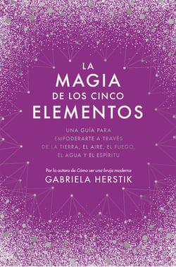 La magia de los cinco elementos - Una guía para empoderarte a través de la tierra, el aire, el fuego, el agua y el espíritu