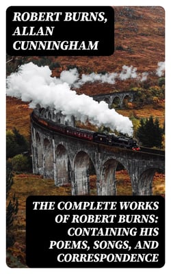 The Complete Works of Robert Burns: Containing his Poems, Songs, and Correspondence - With a New Life of the Poet, and Notices, Critical and Biographical by Allan Cunningham