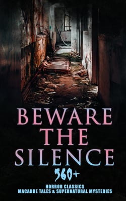 Beware The Silence: 560+ Horror Classics, Macabre Tales &amp; Supernatural Mysteries