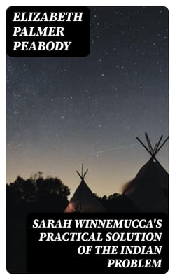 Sarah Winnemucca's Practical Solution of the Indian Problem - A Letter to Dr. Lyman Abbot of the "Christian Union"
