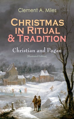 Christmas in Ritual &amp; Tradition: Christian and Pagan (Illustrated Edition) - Study of the History &amp; Folklore of Christmas Holidays around the World