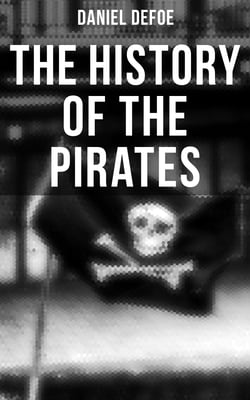 THE HISTORY OF THE PIRATES - 4 Book Collection: A General History of the Pirates + The King of Pirates + The Story Of The Notorious Pirate John Gow