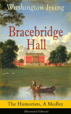 Bracebridge Hall: The Humorists, A Medley (Illustrated Edition) - Satirical Novel from the Author of The Legend of Sleepy Hollow, Rip Van Winkle, Letters of Jonathan Oldstyle, A History of New York, Tales of the Alhambra and many more