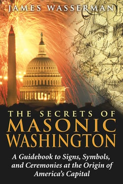 The Secrets of Masonic Washington - A Guidebook to Signs, Symbols, and Ceremonies at the Origin of America's Capital