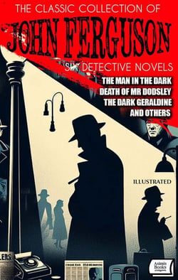 The Classic Collection of John Ferguson (Six Detective Novels). Illustrated - The Man in the Dark, Death of Mr. Dodsley, The Dark Geraldine and Others