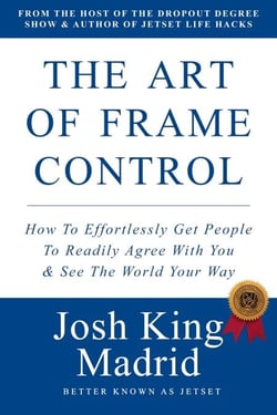 The Art of Frame Control: How To Effortlessly Get People To Readily Agree With You &amp; See The World Your Way - JetSet - Josh King Madrid Books, #2
