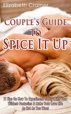 Couple's Guide To Spice It Up: 71 Tips On How To Experiment Safely With Your Wildest Fantasies &amp; Make Your Love Life As Hot As You Want