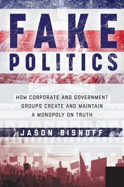 Fake Politics - How Corporate and Government Groups Create and Maintain a Monopoly on Truth