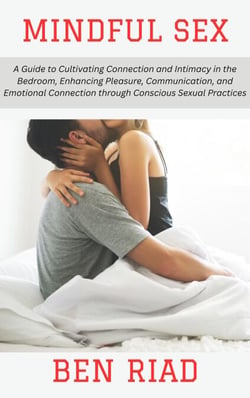 Mindful Sex: A Guide to Cultivating Connection and Intimacy in the Bedroom, Enhancing Pleasure, Communication, and Emotional Connection through Conscious Sexual Practices