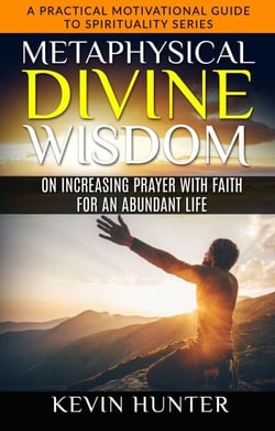 Metaphysical Divine Wisdom on Increasing Prayer with Faith for an Abundant Life - A Practical Motivational Guide to Spirituality Series, #5